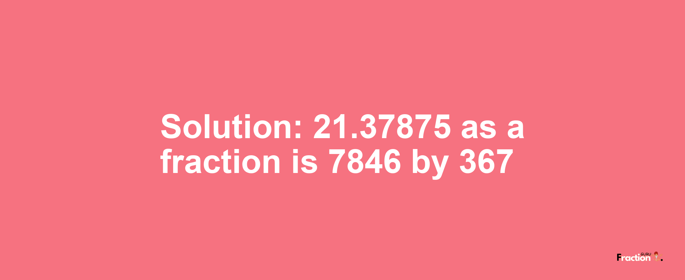 Solution:21.37875 as a fraction is 7846/367